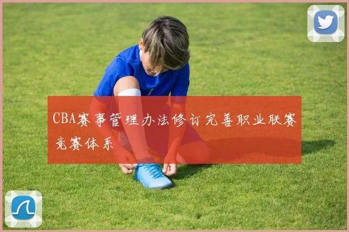 CBA赛事管理办法修订完善职业联赛竞赛体系