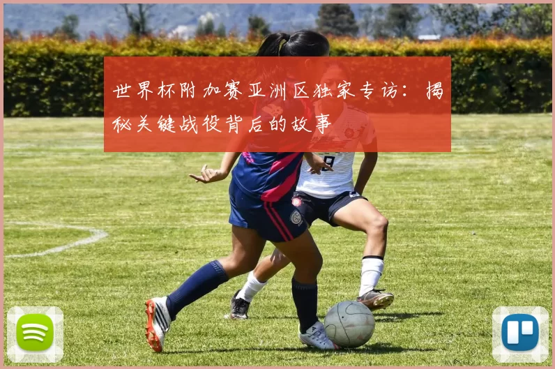 世界杯附加赛亚洲区独家专访：揭秘关键战役背后的故事