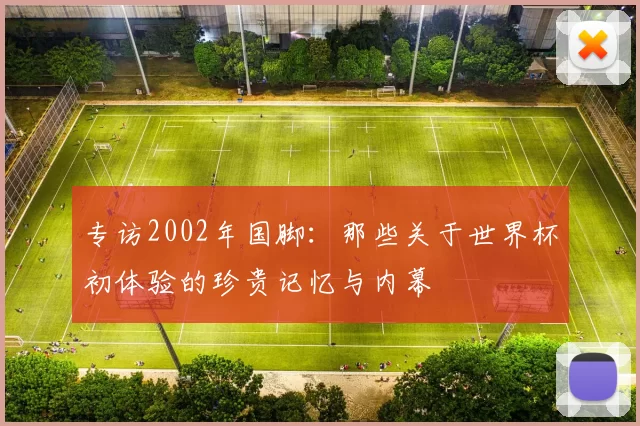 专访2002年国脚：那些关于世界杯初体验的珍贵记忆与内幕