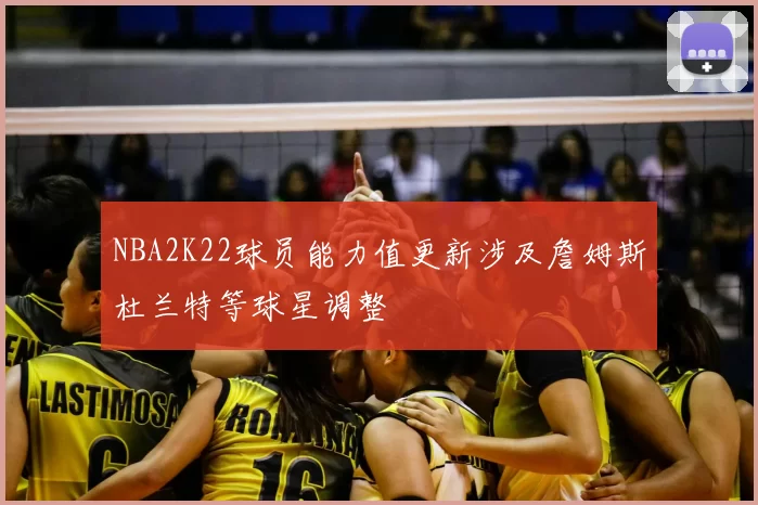 NBA2K22球员能力值更新涉及詹姆斯杜兰特等球星调整