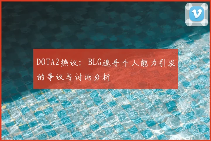 DOTA2热议:BLG选手个人能力引发的争议与讨论分析