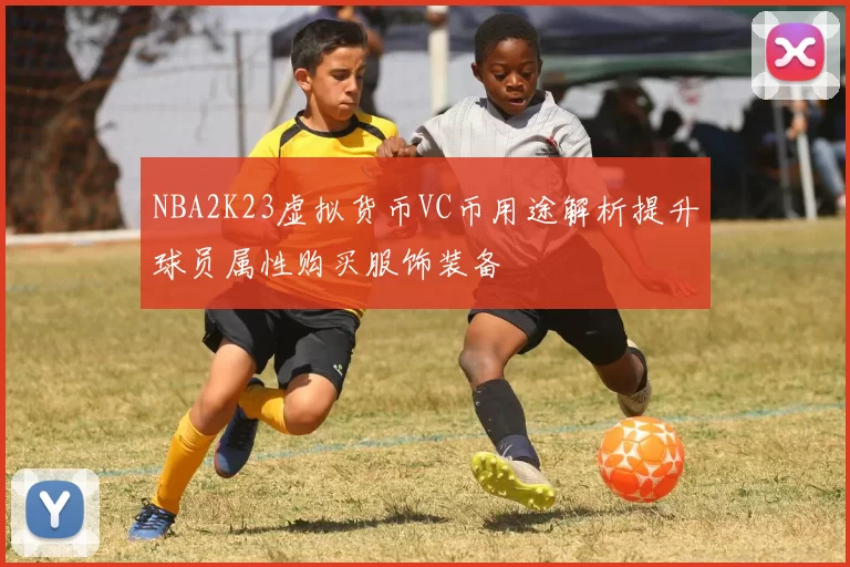 NBA2K23虚拟货币VC币用途解析提升球员属性购买服饰装备