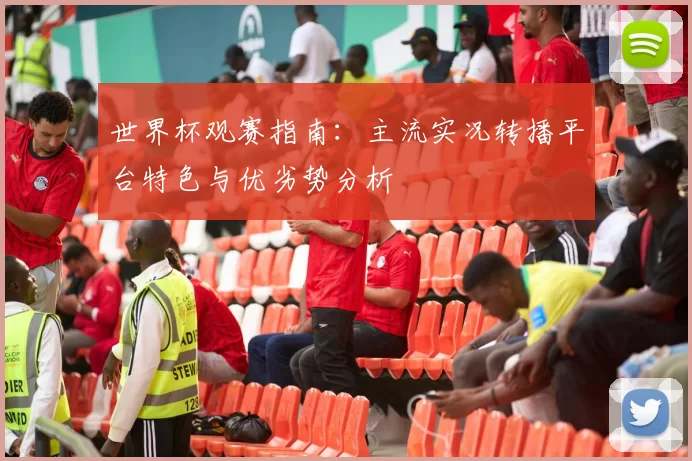 世界杯观赛指南：主流实况转播平台特色与优劣势分析