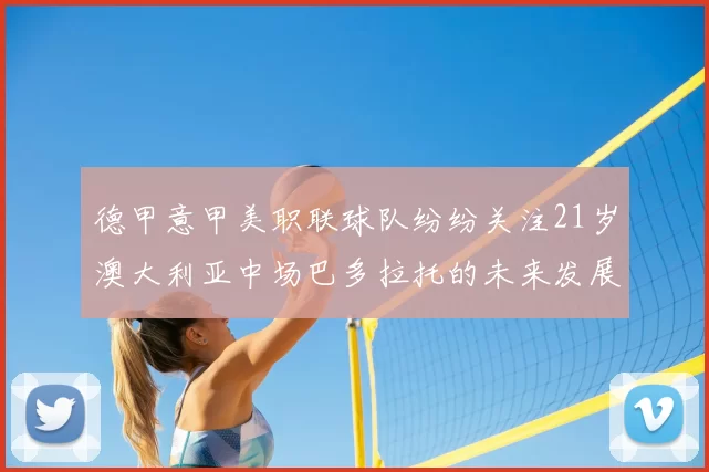 德甲意甲美职联球队纷纷关注21岁澳大利亚中场巴多拉托的未来发展