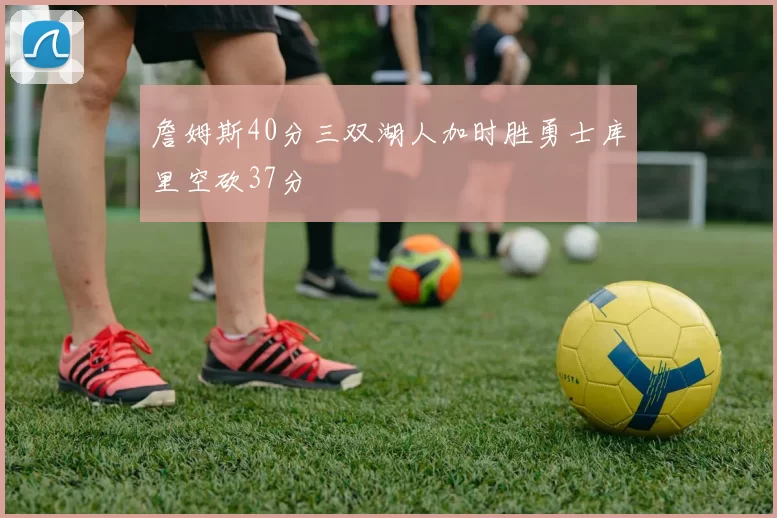 詹姆斯40分三双湖人加时胜勇士库里空砍37分