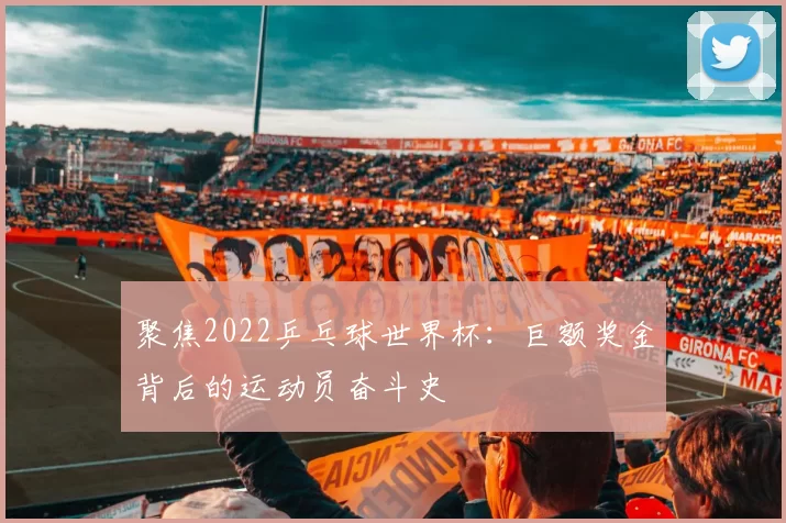 聚焦2022乒乓球世界杯:巨额奖金背后的运动员奋斗史
