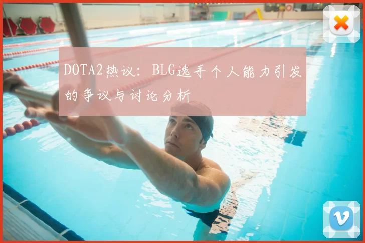 DOTA2热议:BLG选手个人能力引发的争议与讨论分析