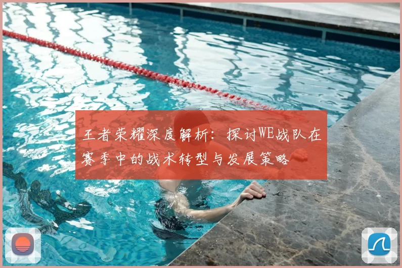 王者荣耀深度解析：探讨WE战队在赛季中的战术转型与发展策略