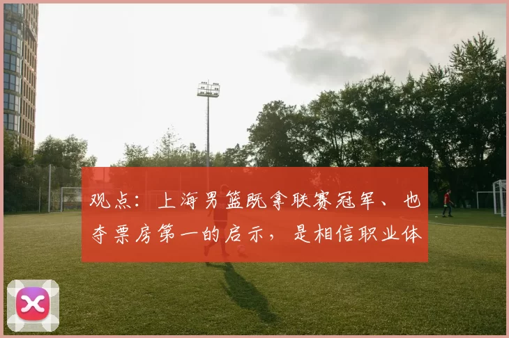 观点:上海男篮既拿联赛冠军、也夺票房第一的启示,是相信职业体育的力量!