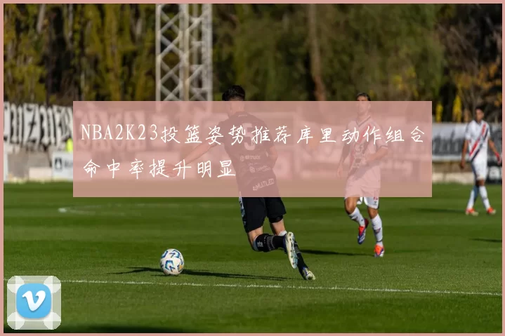 NBA2K23投篮姿势推荐库里动作组合命中率提升明显