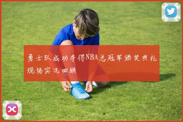 勇士队成功夺得NBA总冠军颁奖典礼现场实况回顾