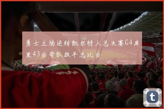 勇士主场逆转凯尔特人总决赛G4库里43分带队扳平总比分
