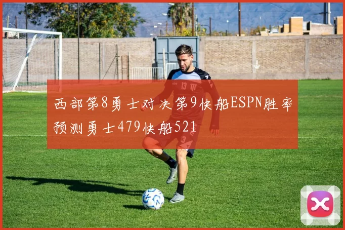 西部第8勇士对决第9快船ESPN胜率预测勇士479快船521
