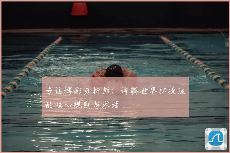 专访博彩分析师:详解世界杯投注的核心规则与术语