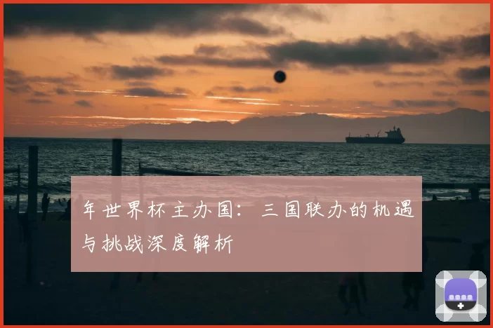 年世界杯主办国:三国联办的机遇与挑战深度解析