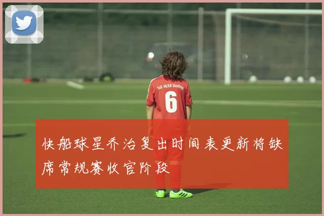 快船球星乔治复出时间表更新将缺席常规赛收官阶段