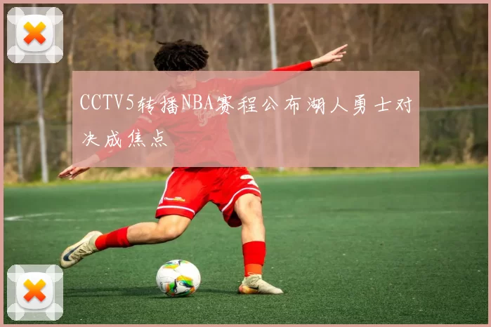 CCTV5转播NBA赛程公布湖人勇士对决成焦点