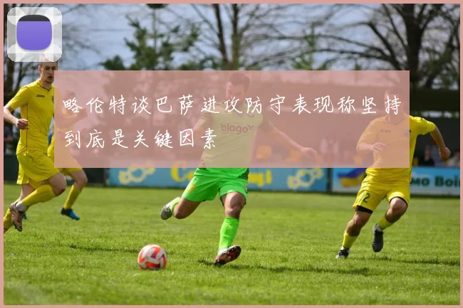 略伦特谈巴萨进攻防守表现称坚持到底是关键因素