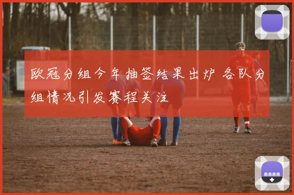 欧冠分组今年抽签结果出炉 各队分组情况引发赛程关注