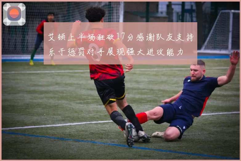 艾顿上半场狂砍17分感谢队友支持乐于惩罚对手展现强大进攻能力