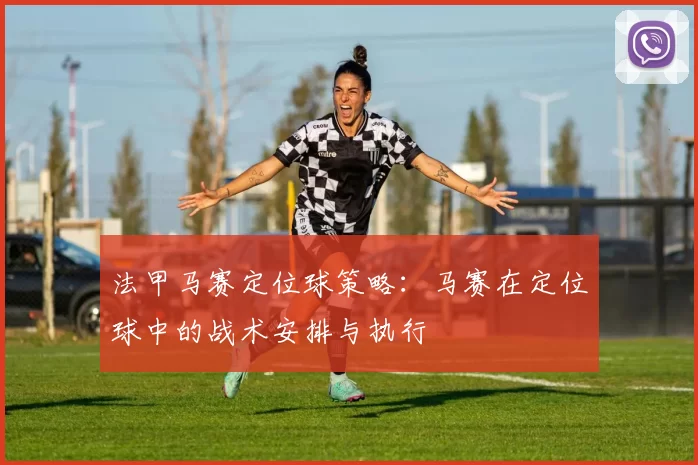 法甲马赛定位球策略：马赛在定位球中的战术安排与执行