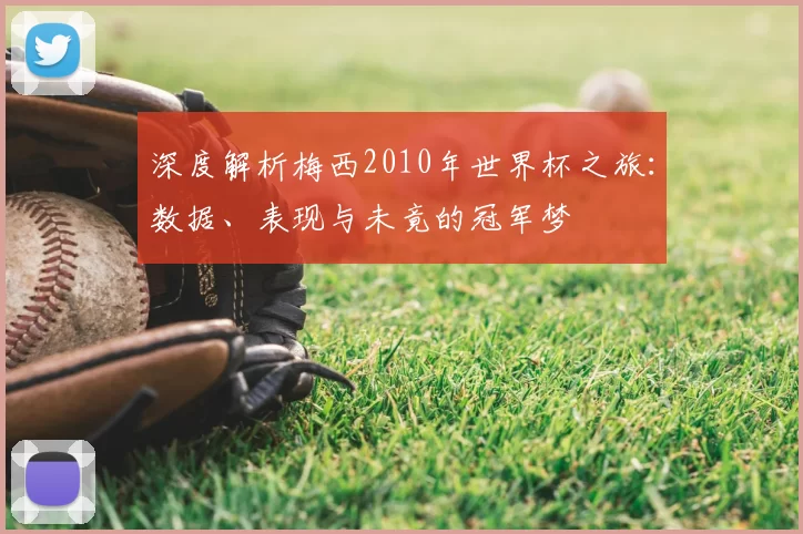 深度解析梅西2010年世界杯之旅:数据、表现与未竟的冠军梦