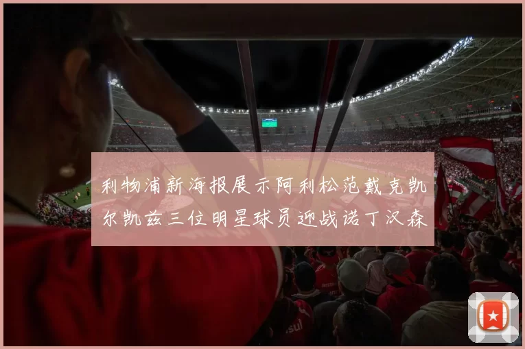 利物浦新海报展示阿利松范戴克凯尔凯兹三位明星球员迎战诺丁汉森林
