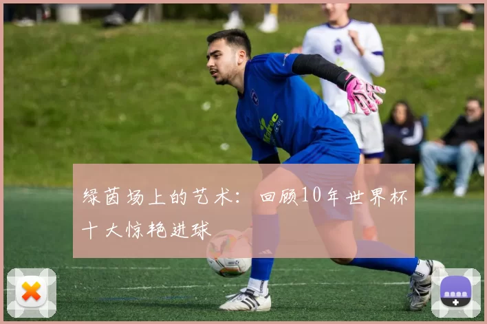 绿茵场上的艺术:回顾10年世界杯十大惊艳进球