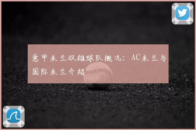 意甲米兰双雄球队概况：AC米兰与国际米兰介绍