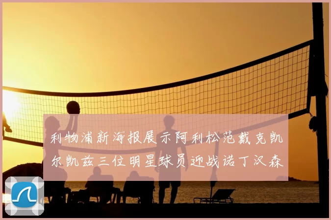 利物浦新海报展示阿利松范戴克凯尔凯兹三位明星球员迎战诺丁汉森林