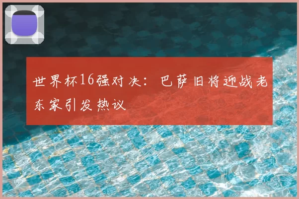 世界杯16强对决:巴萨旧将迎战老东家引发热议