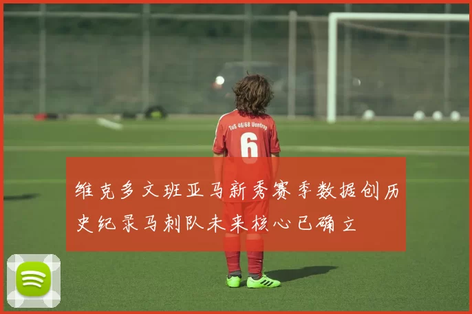 维克多文班亚马新秀赛季数据创历史纪录马刺队未来核心已确立