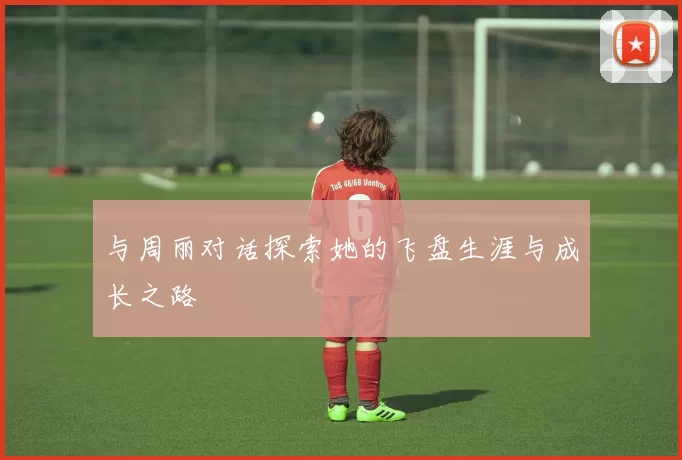 与周丽对话探索她的飞盘生涯与成长之路