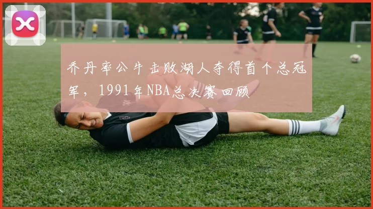 乔丹率公牛击败湖人夺得首个总冠军,1991年NBA总决赛回顾