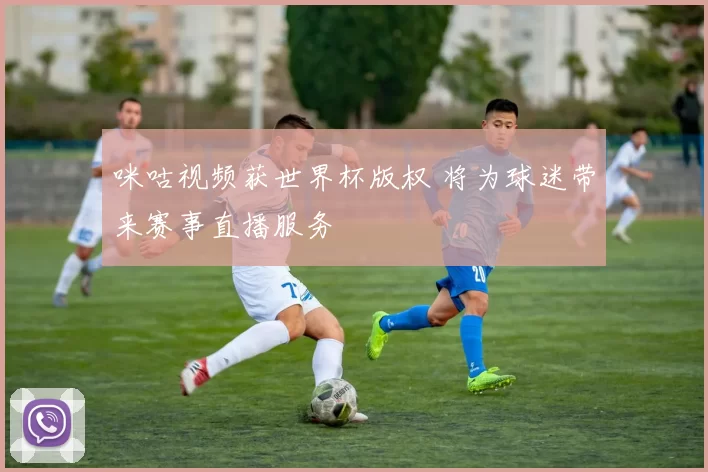 咪咕视频获世界杯版权 将为球迷带来赛事直播服务