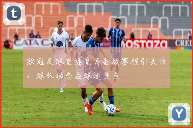 欧冠足球直播皇马备战赛程引关注,球队动态成球迷焦点