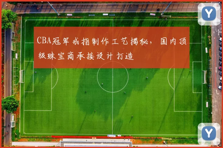 CBA冠军戒指制作工艺揭秘，国内顶级珠宝商承接设计打造