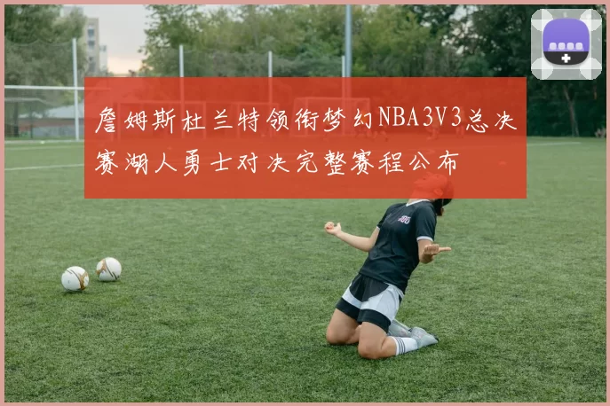 詹姆斯杜兰特领衔梦幻NBA3V3总决赛湖人勇士对决完整赛程公布