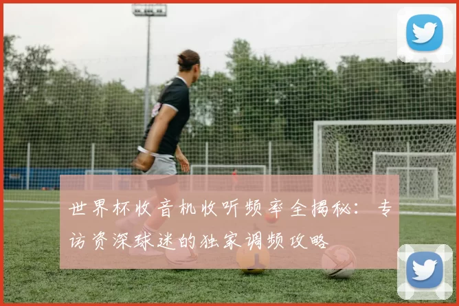 世界杯收音机收听频率全揭秘：专访资深球迷的独家调频攻略