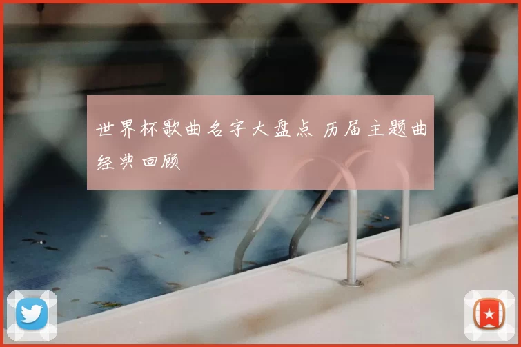 世界杯歌曲名字大盘点 历届主题曲经典回顾