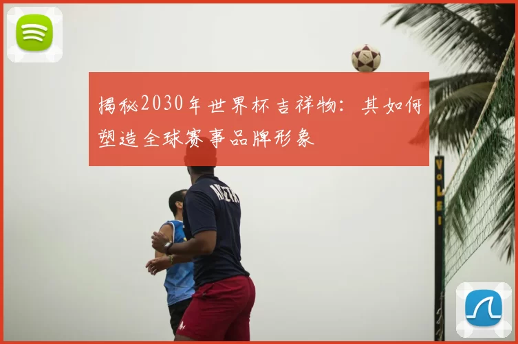 揭秘2030年世界杯吉祥物：其如何塑造全球赛事品牌形象