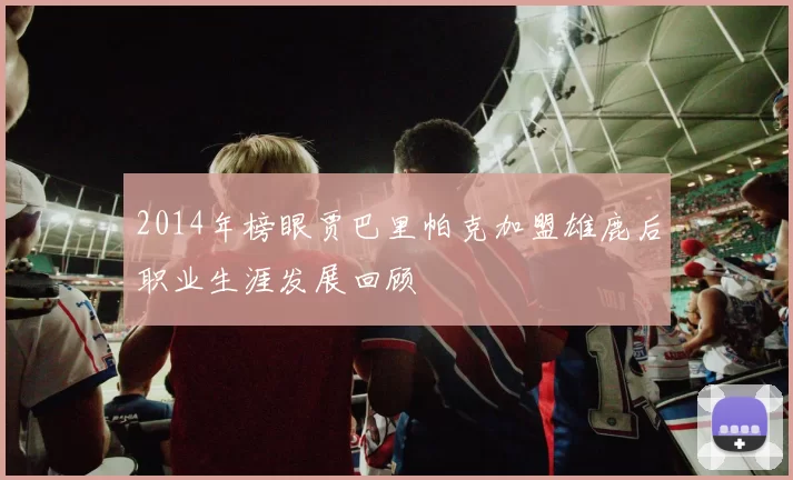 2014年榜眼贾巴里帕克加盟雄鹿后职业生涯发展回顾
