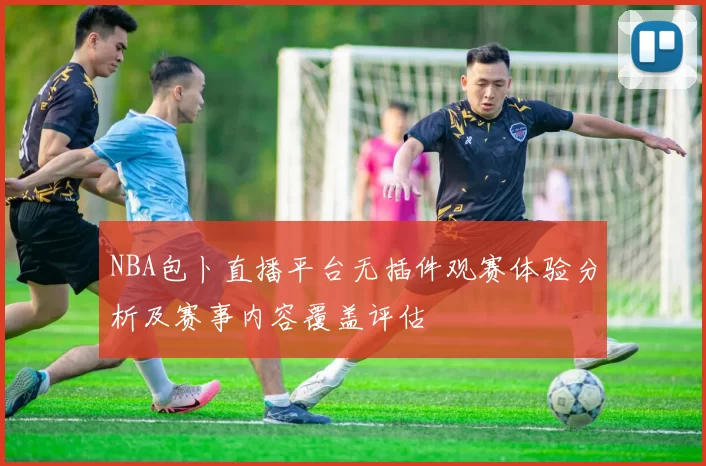 NBA包卜直播平台无插件观赛体验分析及赛事内容覆盖评估