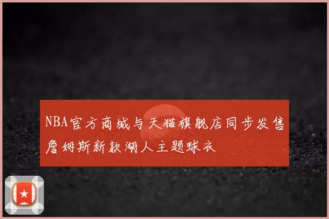 NBA官方商城与天猫旗舰店同步发售詹姆斯新款湖人主题球衣