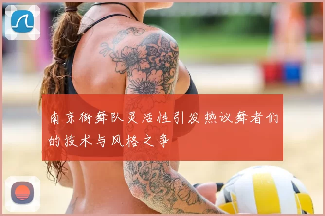 南京街舞队灵活性引发热议舞者们的技术与风格之争
