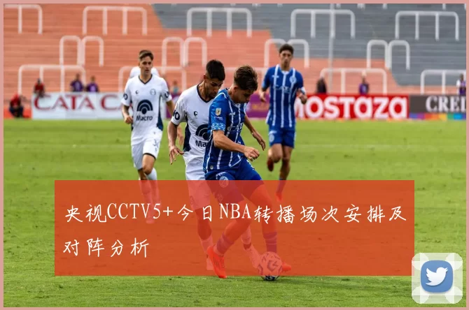 央视CCTV5+今日NBA转播场次安排及对阵分析