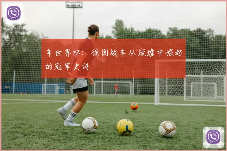 年世界杯:德国战车从废墟中崛起的冠军史诗