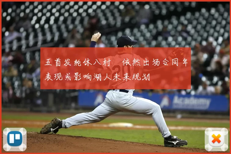 五首发轮休八村塁依然出场合同年表现或影响湖人未来规划