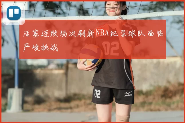 活塞连败场次刷新NBA纪录球队面临严峻挑战