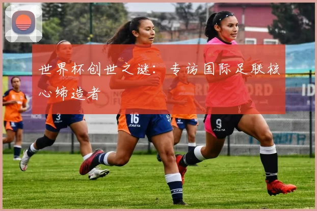 世界杯创世之谜:专访国际足联核心缔造者
